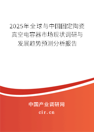 2025年全球與中國固定陶瓷真空電容器市場現(xiàn)狀調(diào)研與發(fā)展趨勢預(yù)測分析報告 2025年全球與中國固定陶瓷真空電容器市場現(xiàn)狀調(diào)研與發(fā)展趨勢預(yù)測分析報告