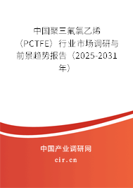 中國聚三氟氯乙烯（PCTFE）行業(yè)市場調(diào)研與前景趨勢報(bào)告（2025-2031年）