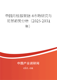 中國月桂醇聚醚-4市場研究與前景趨勢分析（2025-2031年）