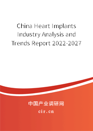 China Heart Implants Industry Analysis and Trends Report 2022-2027 China Heart Implants Industry Analysis and Trends Report 2022-2027