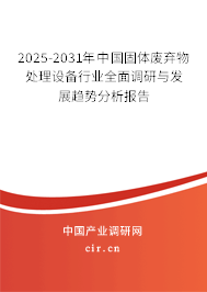 2025-2031年中國固體廢棄物處理設(shè)備行業(yè)全面調(diào)研與發(fā)展趨勢分析報告