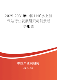 2025-2031年中國LNG水上加氣站行業(yè)發(fā)展研究與前景趨勢報告 2025-2031年中國LNG水上加氣站行業(yè)發(fā)展研究與前景趨勢報告