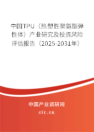 中國TPU（熱塑性聚氨酯彈性體）產(chǎn)業(yè)研究及投資風險評估報告（2025-2031年）