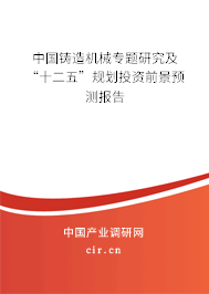 中國(guó)鑄造機(jī)械專題研究及“十二五”規(guī)劃投資前景預(yù)測(cè)報(bào)告 中國(guó)鑄造機(jī)械專題研究及“十二五”規(guī)劃投資前景預(yù)測(cè)報(bào)告