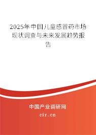 2025年中國兒童感冒藥市場現(xiàn)狀調(diào)查與未來發(fā)展趨勢報告 2025年中國兒童感冒藥市場現(xiàn)狀調(diào)查與未來發(fā)展趨勢報告
