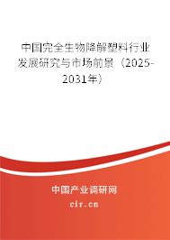 中國完全生物降解塑料行業(yè)發(fā)展研究與市場前景(2025-2031年) 中國完全生物降解塑料行業(yè)發(fā)展研究與市場前景(2025-2031年)