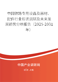 中國鐵路專用設備及器材、配件行業(yè)現(xiàn)狀調研及未來發(fā)展趨勢分析報告（2025-2031年）