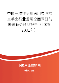 中國一次性使用醫(yī)用橡膠檢查手套行業(yè)發(fā)展全面調(diào)研與未來趨勢預測報告(2025-2031年) 中國一次性使用醫(yī)用橡膠檢查手套行業(yè)發(fā)展全面調(diào)研與未來趨勢預測報告(2025-2031年)