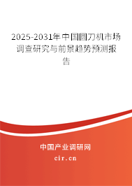 2025-2031年中國圓刀機市場調(diào)查研究與前景趨勢預(yù)測報告