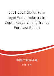2021-2027 Global Solar Ingot Wafer Industry In-Depth Research and Trends Forecast Report 2021-2027 Global Solar Ingot Wafer Industry In-Depth Research and Trends Forecast Report