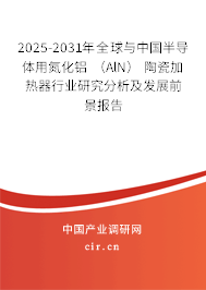 2025-2031年全球與中國半導(dǎo)體用氮化鋁 （AlN） 陶瓷加熱器行業(yè)研究分析及發(fā)展前景報告