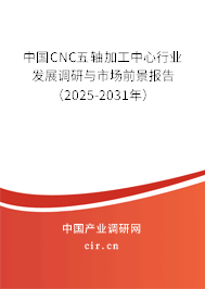 中國CNC五軸加工中心行業(yè)發(fā)展調(diào)研與市場前景報告(2025-2031年) 中國CNC五軸加工中心行業(yè)發(fā)展調(diào)研與市場前景報告(2025-2031年)