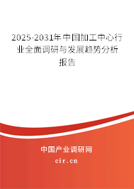 2025-2031年中國加工中心行業(yè)全面調(diào)研與發(fā)展趨勢分析報告 2025-2031年中國加工中心行業(yè)全面調(diào)研與發(fā)展趨勢分析報告