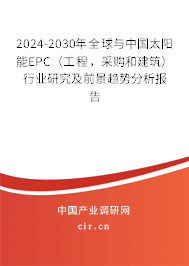 2024-2030年全球與中國太陽能EPC（工程，采購和建筑）行業(yè)研究及前景趨勢分析報告